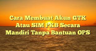 Cara Membuat Akun GTK Atau SIM PKB Secara Mandiri Tanpa Bantuan OPS